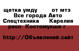 щетка умду-80.82 от мтз  - Все города Авто » Спецтехника   . Карелия респ.,Костомукша г.